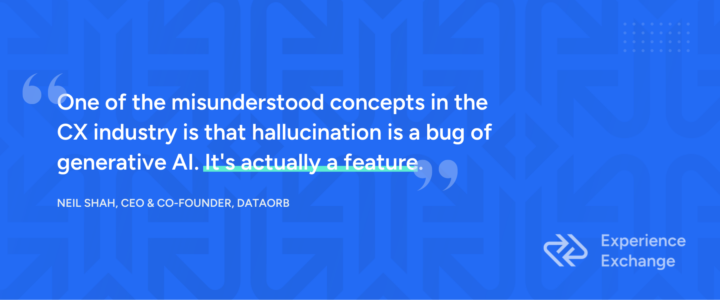 Quote from Neil Shah, CEO and co-founder of DataOrb, that says, "One of the misunderstood concepts in the CX industry is that hallucination is a bug of generative AI. It's actually a feature."