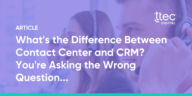 The Difference Between Contact Center and CRM