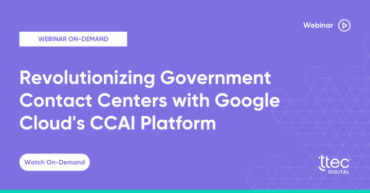 Watch TTEC Digital's On-Demand Webinar: Revolutionizing Government Contact Centers with Google Cloud's Contact Center AI (CCAI) Platform